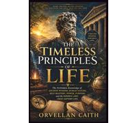 The Timeless principles of life: The Forbidden Knowledge of Ancient Wisdom, Human Nature, Self-Mastery, Power, Purpose, and the Hidden Laws That Govern Life