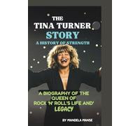 THE TINA TURNER STORY: A HISTORY OF STRENGTH: A BIOGRAPHY OF THE QUEEN OF ROCK ‘N’ ROLL’S LIFE AND LEGACY