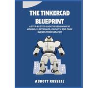 THE TINKERCAD BLUEPRINT: A STEP-BY-STEP GUIDE TO DESIGNING 3D MODELS, ELECTRONICS, CIRCUITS, AND CODE BLOCKS FROM SCRATCH