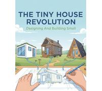 The Tiny House Revolution: Designing And Building Small