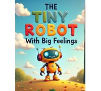 The Tiny Robot With Big Feelings: A Sweet Children’s Story for Ages 3-7 About Emotional Intelligence, Empathy, and Friendship