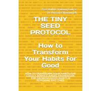 THE TINY SEED PROTOCOL: How to Transform Your Habits for Good A Science-Based Framework for Growing Good Habits & Removing Bad Ones