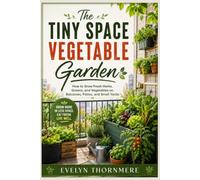 The Tiny Space Vegetable Garden: How to Grow Fresh Herbs, Greens, and Vegetables on Balconies, Patios, and Small Yards