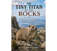 THE TINY TITAN OF THE ROCKS: A fascinating journey into the secret life of the hyrax, uncovering its ancient lineage, surprising behaviors, rocky ... survival strategies in a changing world.