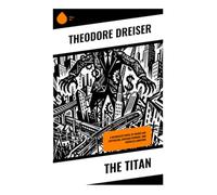 The Titan: A Naturalist Novel of Gilded Age Capitalism, Chicago Intrigue, and Ruthless Ambition