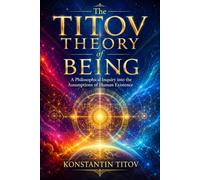 The Titov Theory of Being: A Philosophical Inquiry into the Assumptions of Human Existence (THE TITOV THEORY OF REALITY)