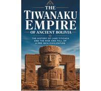 The Tiwanaku Empire of Ancient Bolivia: The history of Lake Titicaca and the rise and fall of a Pre Inca civilization (Lost Kingdoms and Forgotten Empires of the Americas)