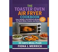 The Toaster Oven Air Fryer Cookbook: Easy, Healthy, and Delicious Recipes for Quick Meals, Snacks, and Desserts