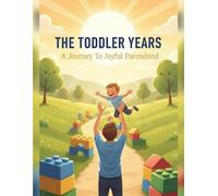 The Toddler Years: A Journey To Joyful Parenthood