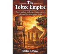 The Toltec Empire: History, culture, mythology, religion, warriors, rulers, and the rise of ancient Mexico (Lost Kingdoms and Forgotten Empires of the Americas)