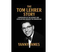 The Tom Lehrer Story: A Biography Of The Satirist And Scholar Who Mocked The Modern Age