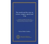The tonsils and the voice in science, surgery, speech and song: a comprehensive monograph on the structure, utility, derangements and treatment of the ... the highest medical and voice authorities