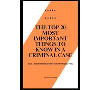 The Top 20 Most Important Things to Know in a Criminal Case: Plus 2 Bonus Things You Must Know if You Go to Trial