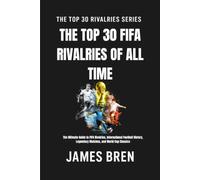 The Top 30 FIFA Rivalries of All Time: The Ultimate Guide to FIFA Rivalries, International Football History, Legendary Matches, and World Cup Classics (The Top 30 Rivalries Series)