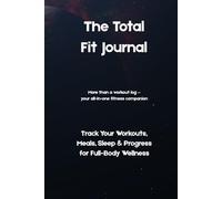 The Total Fit Journal: Track Your Workouts, Meals, Sleep & Progress for Full-Body Wellness