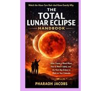 THE TOTAL LUNAR ECLIPSE HANDBOOK: What Causes a Blood Moon, How to Watch Safely, and the Next Big Eclipse to Mark on Your Calendar
