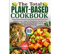 The Total Plant-Based Cookbook: Whole-Food, Vegan & Vegetarian Recipes for Healthy Eating, Weight Loss & Everyday Energy