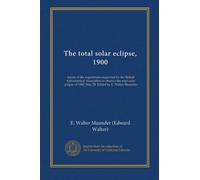 The total solar eclipse, 1900: report of the expeditions organized by the British Astronomical Association to observe the total solar eclipse of 1900, May 28. Edited by E. Walter Maunder