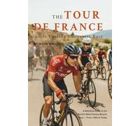 The Tour de France: Inside Cycling’s Greatest Race: A Definitive Guide to the World's Most Famous Bicycle Race from 1903 to Today