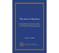 The town of Roxbury: its memorable persons and places, its history and antiquities, with numerous illustrations of its old landmarks and noted personages