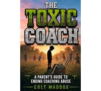 The Toxic Coach: A Parent's Guide to Ending Coaching Abuse