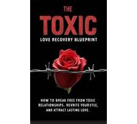 THE TOXIC LOVE RECOVERY BLUEPRINT: HOW TO BREAK FREE FROM TOXIC RELATIONSHIP cycles, REWRITE YOUR STYLE, AND ATTRACT LASTING LOVE