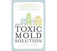 The Toxic Mold Solution: A Comprehensive Guide to Healing Your Home and Body from Mold: From Physical Symptoms to Tests and Everything in Between