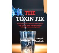 The Toxin Fix: Practical Solutions to Eliminate Hidden Poisons from Your Air, Water, Food, and Everyday Products and Restore Lasting Health