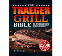 The Traeger Grill Bible: Master Traeger Recipes for Beef, Pork, Lamb, Poultry, Fish, Seafood, Veggies, Snacks, and Desserts | Your Ultimate Guide to Flavorful, Easy Outdoor Grilling and Smoking
