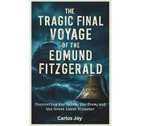 The Tragic Final Voyage of the Edmund Fitzgerald: Uncovering the Storm, the Crew, and the Great Lakes Disaster