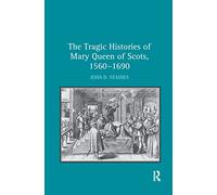 The Tragic Histories of Mary Queen of Scots, 1560-1690: Rhetoric, Passions and Political Literature