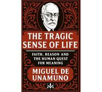The Tragic Sense of Life: Faith, Reason and the Human Quest for Meaning