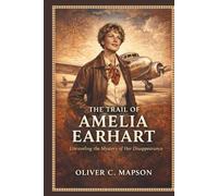 The Trail of Amelia Earhart: Unraveling the Mystery of Her Disappearance (Lives and Legacies Through Time)