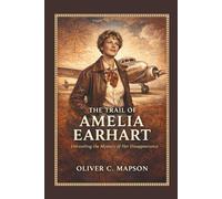 The Trail of Amelia Earhart: Unraveling the Mystery of Her Disappearance (Lives and Legacies Through Time)