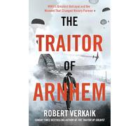 The Traitor of Arnhem: WWII’s Greatest Betrayal and the Moment That Changed History Forever