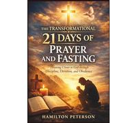 The Transformational 21 Days of Prayer and Fasting: Drawing Closer to God Through Discipline, Devotion, and Obedience