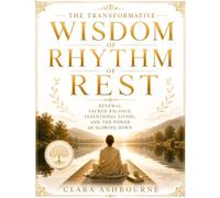 The Transformative Wisdom Of Rhythm Of Rest: Renewal, Sacred Balance, Intentional Living, And The Power Of Slowing Down