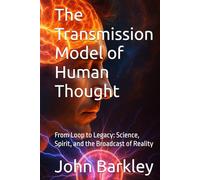 The Transmission Model of Human Thought: From Loop to Legacy: Science, Spirit, and the Broadcast of Reality