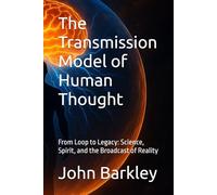 The Transmission Model of Human Thought: From Loop to Legacy: Science, Spirit, and the Broadcast of Reality