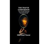 The Trap in Comparison: How to stop Measuring your Worth and Start Owning your Life (A complete guide to freedom from chronic self-comparison, a rebuilt sense of identity, and practical tools)