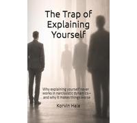 The Trap of Explaining Yourself: Why explaining yourself never works in narcissistic dynamics-and why it makes things worse (The Narcissism to Coherence Series)