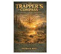 The Trapper’s Compass: A Complete Modern Field Guide to Ethical Harvest and Wildlife Mastery: Time-Tested Strategies, Advanced Techniques, and Conservation-Minded Trapping for the Modern Outdoorsman