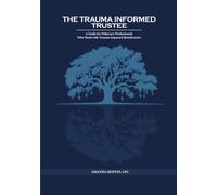 The Trauma Informed Trustee: A Guide For Fiduciary Professionals Who Work with Trauma-Impacted Beneficiaries