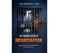 THE TRAUMATIZATION OF INCARCERATION: Understanding the Trauma of Imprisonment and the Path to Reform