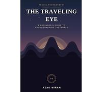 The Traveling Eye: A Beginner's Guide to Travel Photography: Camera Settings, Composition, Lighting, and Storytelling for Photographing the World