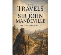 The Travels of Sir John Mandeville: Medieval Pilgrimage, Strange Kingdoms, and the Marvels Beyond the Map