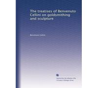 The treatises of Benvenuto Cellini on goldsmithing and sculpture