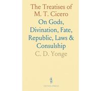 The Treatises of M. T. Cicero: On Gods, Divination, Fate, Republic, Laws & Consulship