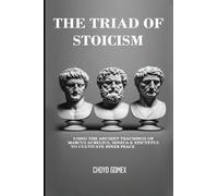 The Triad of Stoicism: The Ancient Teachings of Marcus Aurelius, Seneca & Epictetus To Cultivate Inner Peace