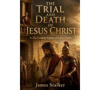 THE TRIAL AND DEATH OF JESUS CHRIST: A 21st Century Update of James Stalker